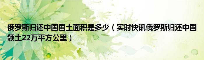 俄罗斯归还中国国土面积是多少（实时快讯俄罗斯归还中国领土22万平方公里）
