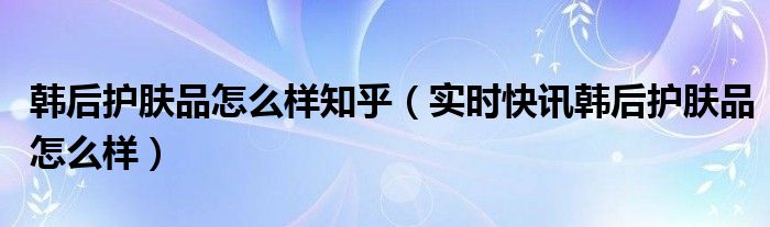 韩后护肤系列介绍 韩后护肤品补水效果怎么样