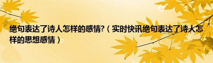 绝句表达了诗人怎样的感情?（实时快讯绝句表达了诗人怎样的思想感情）