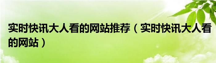 实时快讯大人看的网站推荐（实时快讯大人看的网站）