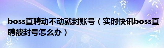 boss直聘动不动的就封号 boss直聘账号一直被封