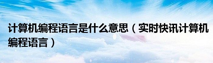 计算机编程语言经历了哪三个阶段 计算机编程语言都有哪些