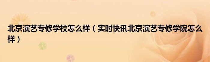 北京演艺专修学院是几本 北京演艺专修学校是什么学校