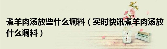 煮羊肉汤要盖盖子吗 煮羊肉汤要放什么调料