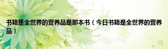 书籍是全世界的营养品这句话是什么意思 书籍是全世界的营养品英语怎么说