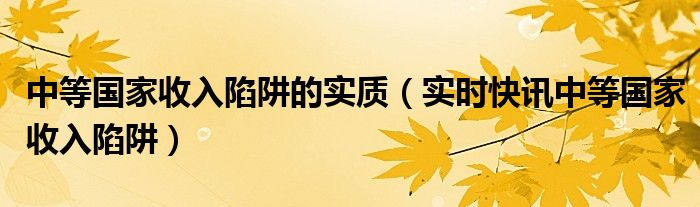 什么是“中等收入国家陷阱”?如何跳出这一陷阱 中等收入陷阱是一个国家发展到中等收入阶段