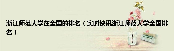 浙江师范大学全国排名第几 浙江师范大学在全国师范类院校排名