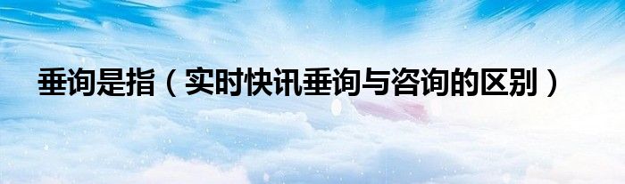 垂询热线是什么意思 垂询和咨询