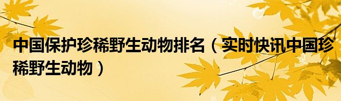 中国珍稀动物保护名录 我国十大珍稀野生动物
