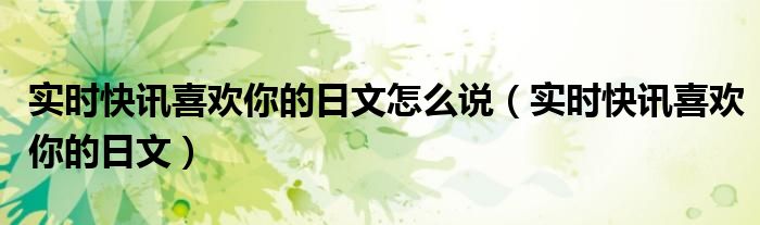 喜欢你日语怎么说中文谐音 喜欢你日语怎么说语音