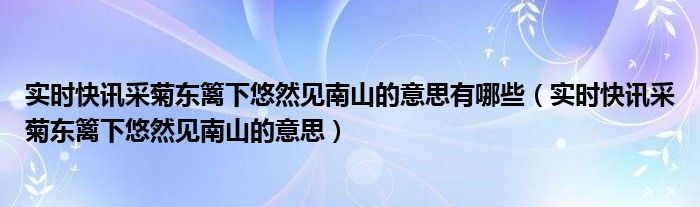 采菊东篱下悠然见南山真正原文 采菊东篱下悠然见南山的字面意思