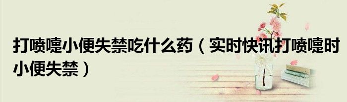 打喷嚏都有点小便出来了有什么土方法吗 打喷嚏小便出来了怎么锻炼