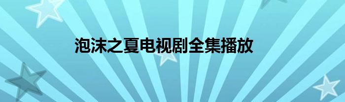 《泡沫之夏》电视剧免费观看 泡沫之夏免费全集在线观看电视剧高清