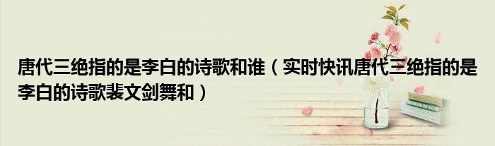 唐代三绝诗句 唐代三绝指的是李白张旭还有谁