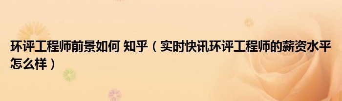 环评工程师前景如何 知乎（实时快讯环评工程师的薪资水平怎么样）