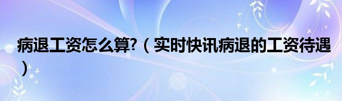 病退标准工资是多少举例说明 病退工资标准