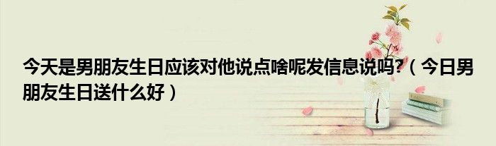 男朋友生日送什么有意义又实用 今天是男朋友生日我该怎么祝福