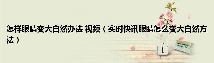 变大眼睛的自然方法 如何让眼睛变大视频