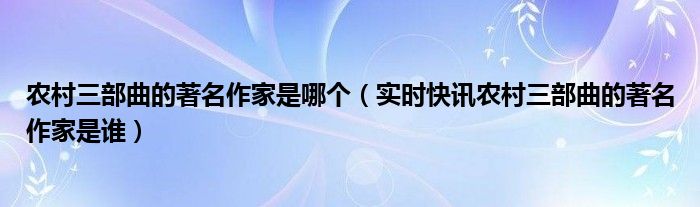 农村三部曲是哪位作家写的 农村三部曲是哪三部曲作者是谁