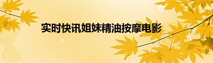 实时快讯姐妹精油按摩电影