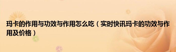玛卡的功效与作用及食用方法 玛卡作用与功效价格