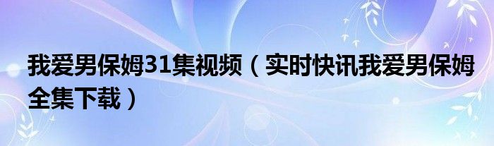 我爱男保姆全体演员表 我爱男保姆26集播放
