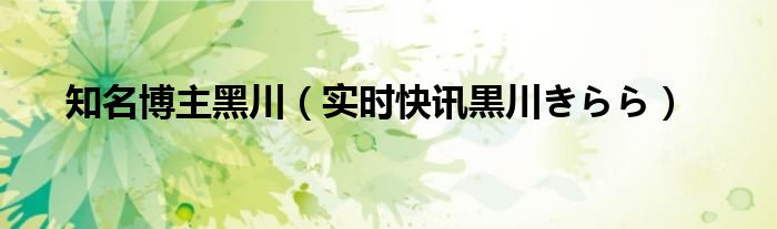 黑川网红 黑川最新微博