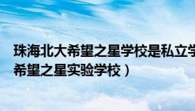 珠海北大希望之星学校是私立学校吗（实时快讯珠海市北大希望之星实验学校）