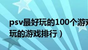 psv最好玩的100个游戏（实时快讯psv最好玩的游戏排行）