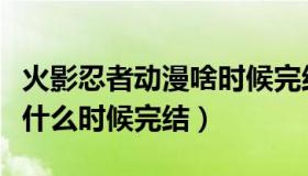 火影忍者动漫啥时候完结（实时快讯火影忍者什么时候完结）