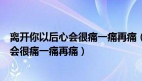 离开你以后心会很痛一痛再痛（实时快讯离开你心会很痛心会很痛一痛再痛）