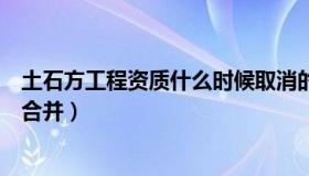 土石方工程资质什么时候取消的（实时快讯土石方工程资质合并）