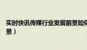 实时快讯传媒行业发展前景如何（实时快讯传媒行业发展前景）