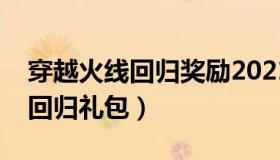 穿越火线回归奖励2021（实时快讯穿越火线回归礼包）