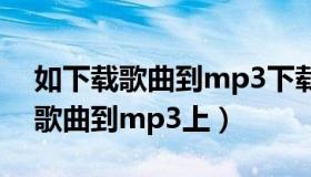 如下载歌曲到mp3下载（实时快讯怎么下载歌曲到mp3上）