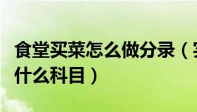 食堂买菜怎么做分录（实时快讯食堂买菜计入什么科目）