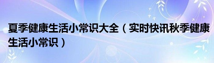 夏季健康生活小常识大全（实时快讯秋季健康生活小常识）