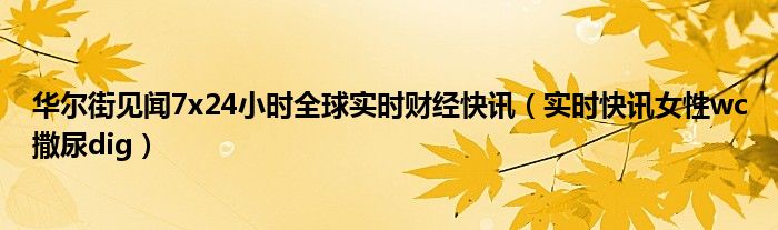 华尔街见闻7x24小时全球实时财经快讯（实时快讯女性wc撒尿dig）