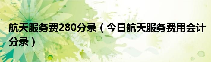 航天服务费280抵扣分录完整 航天服务费的会计处理