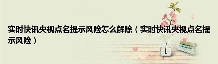 实时快讯央视点名提示风险怎么解除（实时快讯央视点名提示风险）