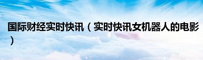 国际财经24小时实时播报 国际财经新闻实时