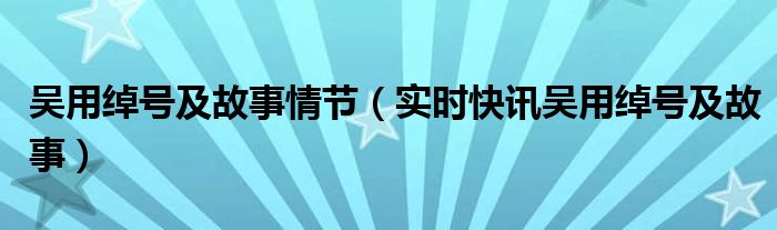 吴用的绰号有 吴用的绰号以及绰号的由来