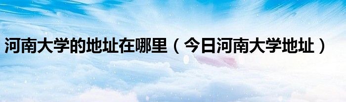 河南大学具体位置 河南大学地址在哪