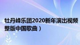 牡丹峰乐团2020新年演出视频（实时快讯牡丹峰乐团演出完整版中国歌曲）