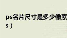 ps名片尺寸是多少像素（实时快讯名片尺寸ps）