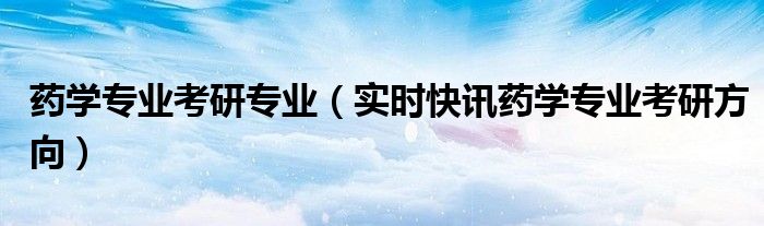 药学类专业考研考数学吗 药学类专业考研方向有哪些?