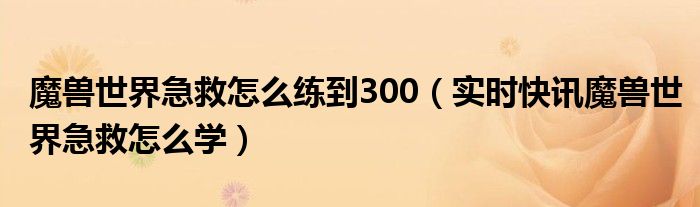 魔兽世界急救升级路线 魔兽世界急救250到300