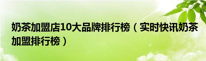 奶茶加盟店排行榜前十名 奶茶加盟店10大品牌排名