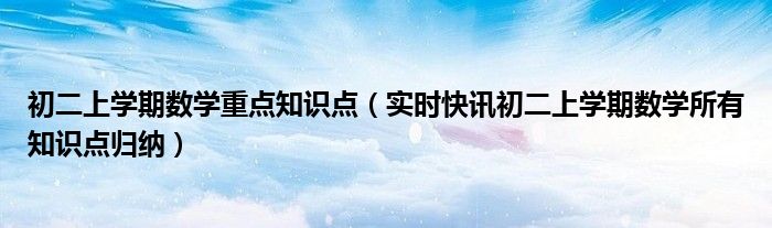 初二上学期数学重点知识点（实时快讯初二上学期数学所有知识点归纳）