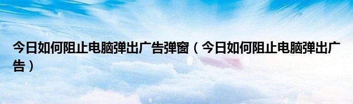 如何阻止电脑上弹出的广告和新闻 如何制止电脑广告弹出窗口